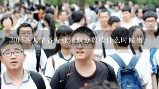 2013各大学各专业录取分数线什么时候出