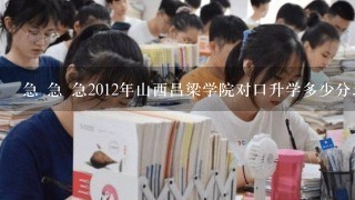 急 急 急2012年山西吕梁学院对口升学多少分录取？计算机专业~最低录取多少分？2013年的变动幅度大么？