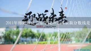 2011年绵阳师范音乐学院声乐系录取分数线是多少？？？？