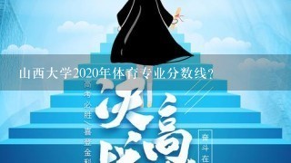 山西大学2020年体育专业分数线？