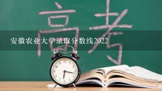 安徽农业大学录取分数线2022