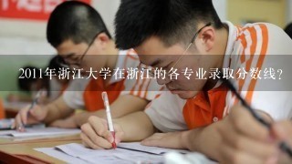 2011年浙江大学在浙江的各专业录取分数线？