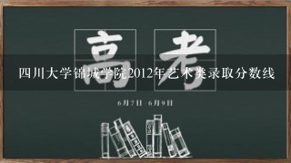 四川大学锦城学院2012年艺术类录取分数线