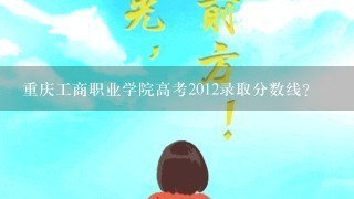 重庆工商职业学院高考2012录取分数线?