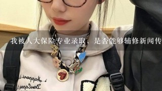 我被人大保险专业录取，是否能够辅修新闻传播学?难度有多大?或者辅修一门外语?