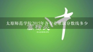 太原师范学院2015年各专业录取分数线多少