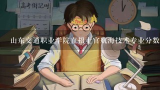 山东交通职业学院直招士官航海技术专业分数线是多少