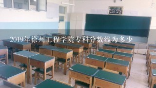 2019年徐州工程学院专科分数线为多少