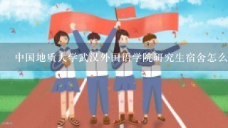 中国地质大学武汉外国语学院研究生宿舍怎么样？