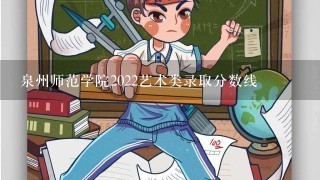 泉州师范学院2022艺术类录取分数线