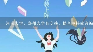 河南大学，郑州大学有空乘，播音主持或者编导么？历