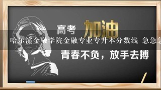 哈尔滨金融学院金融专业专升本分数线 急急急!