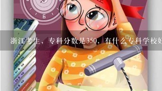 浙江考生，专科分数是350，有什么专科学校好上吗？