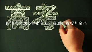 四川大学2015甘肃个专业录取分数线是多少