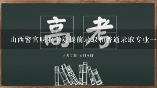 山西警官职业学院提前录取和普通录取专业一样吗