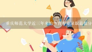 重庆师范大学近三年来的体育专业录取最低分