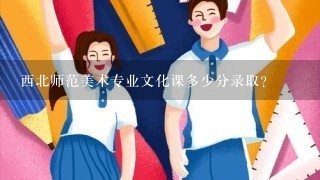 西北师范美术专业文化课多少分录取？