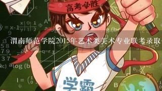 渭南师范学院2015年艺术类美术专业联考录取分数线多少？