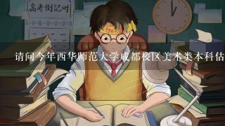 请问今年西华师范大学成都校区美术类本科估计要多少分上线，在贵州招生是什么情况？