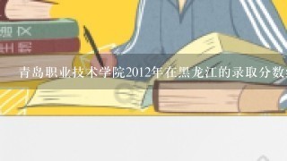 青岛职业技术学院2012年在黑龙江的录取分数线多少？