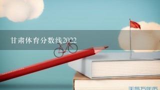 甘肃体育分数线2022