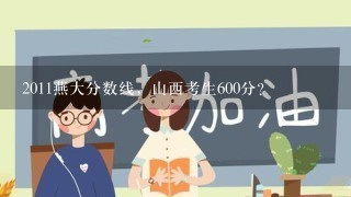 2011燕大分数线，山西考生600分？