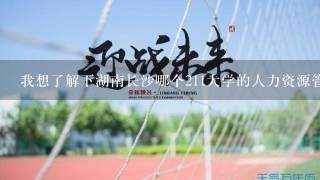 我想了解下湖南长沙哪个211大学的人力资源管理专业好点？往届大概的分数线是多少，急急急，谢谢！