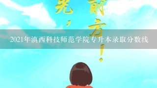 2021年滇西科技师范学院专升本录取分数线