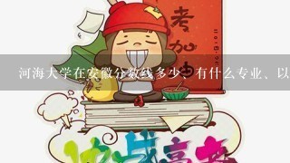 河海大学在安徽分数线多少、有什么专业、以及安徽省的招生情况、