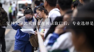 复旦大学艺术特长生被录取以后，专业选择是否有所限制？