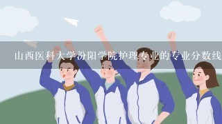 山西医科大学汾阳学院护理专业的专业分数线是多少了？？？