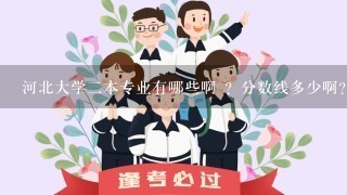 河北大学二本专业有哪些啊 ？分数线多少啊？