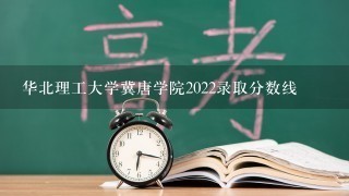 华北理工大学冀唐学院2022录取分数线