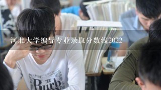 河北大学编导专业录取分数线2022