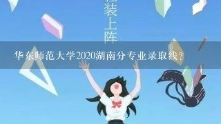 华东师范大学2020湖南分专业录取线？