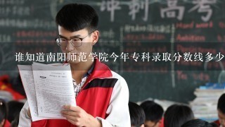 谁知道南阳师范学院今年专科录取分数线多少？