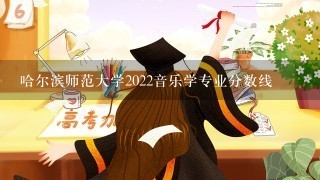 哈尔滨师范大学2022音乐学专业分数线