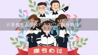 计算机专业学校广东2022录取分数线