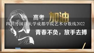 四川外国语大学成都学院艺术分数线2022