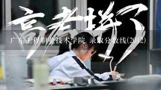 广东工程职业技术学院 录取分数线(2012)