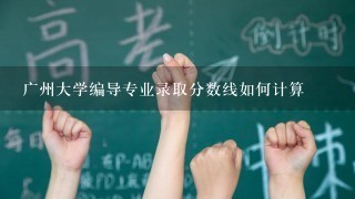 广州大学编导专业录取分数线如何计算