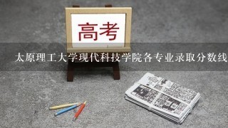 太原理工大学现代科技学院各专业录取分数线是多少