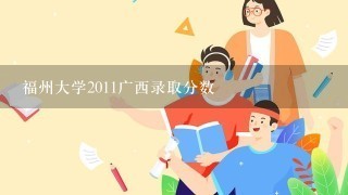 福州大学2011广西录取分数