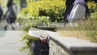 河南理工大学2010各专业录取分数线