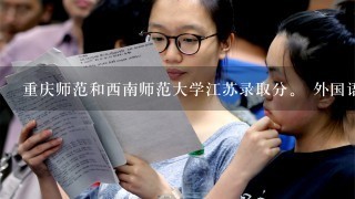 重庆师范和西南师范大学江苏录取分。 外国语学院和汉语言文学专业的录取分。。O(∩_∩)O~师范类的。