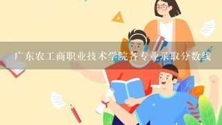 广东农工商职业技术学院各专业录取分数线