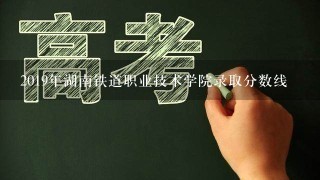 2019年湖南铁道职业技术学院录取分数线