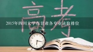 2015年四川大学在甘肃各专业录取排位