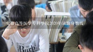 安徽高等医学专科学院2020年录取分数线