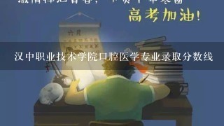 汉中职业技术学院口腔医学专业录取分数线